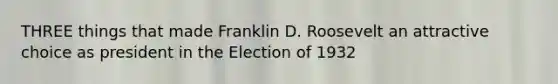 THREE things that made Franklin D. Roosevelt an attractive choice as president in the Election of 1932