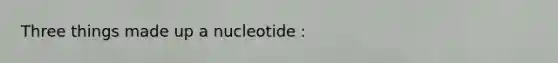 Three things made up a nucleotide :