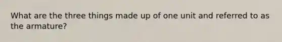 What are the three things made up of one unit and referred to as the armature?