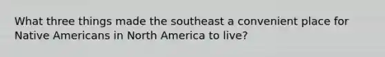 What three things made the southeast a convenient place for Native Americans in North America to live?