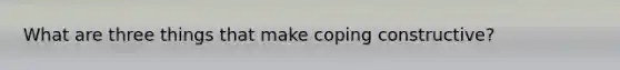 What are three things that make coping constructive?