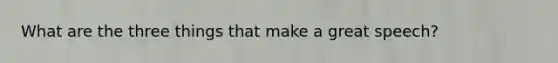 What are the three things that make a great speech?