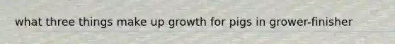 what three things make up growth for pigs in grower-finisher