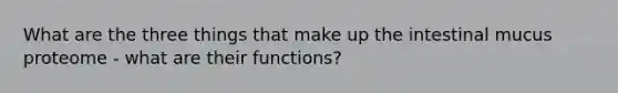 What are the three things that make up the intestinal mucus proteome - what are their functions?