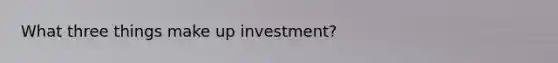 What three things make up investment?