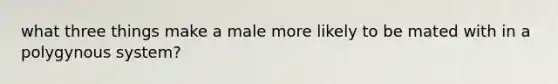 what three things make a male more likely to be mated with in a polygynous system?