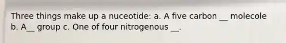 Three things make up a nuceotide: a. A five carbon __ molecole b. A__ group c. One of four nitrogenous __.