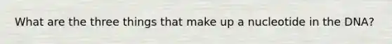 What are the three things that make up a nucleotide in the DNA?