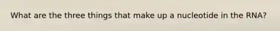 What are the three things that make up a nucleotide in the RNA?