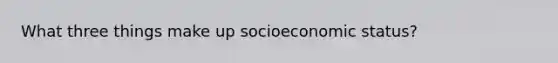 What three things make up socioeconomic status?