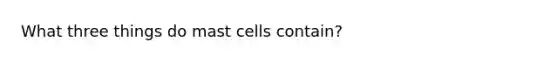 What three things do mast cells contain?