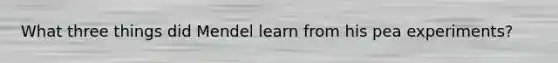 What three things did Mendel learn from his pea experiments?