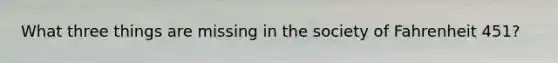 What three things are missing in the society of Fahrenheit 451?