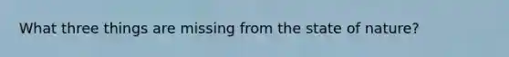 What three things are missing from the state of nature?