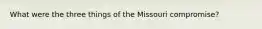 What were the three things of the Missouri compromise?