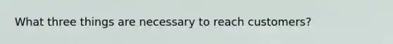 What three things are necessary to reach customers?