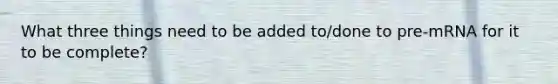 What three things need to be added to/done to pre-mRNA for it to be complete?