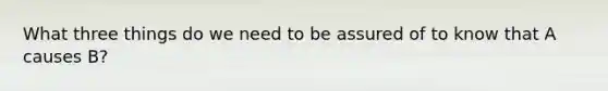 What three things do we need to be assured of to know that A causes B?