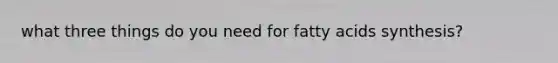 what three things do you need for fatty acids synthesis?