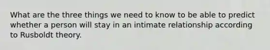 What are the three things we need to know to be able to predict whether a person will stay in an intimate relationship according to Rusboldt theory.