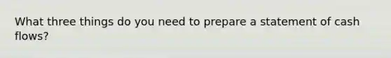 What three things do you need to prepare a statement of cash flows?