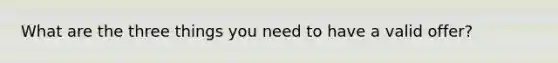 What are the three things you need to have a valid offer?
