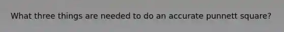 What three things are needed to do an accurate punnett square?
