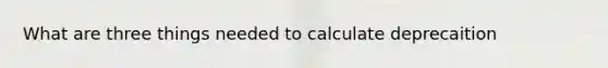 What are three things needed to calculate deprecaition