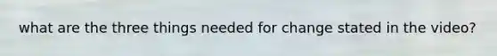 what are the three things needed for change stated in the video?