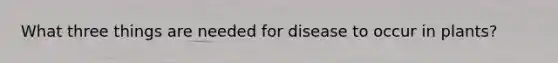 What three things are needed for disease to occur in plants?