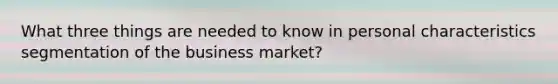 What three things are needed to know in personal characteristics segmentation of the business market?