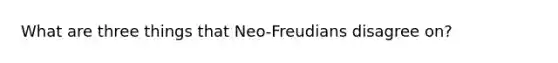 What are three things that Neo-Freudians disagree on?