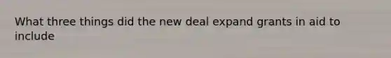 What three things did the new deal expand grants in aid to include