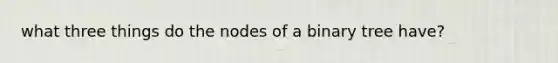 what three things do the nodes of a binary tree have?