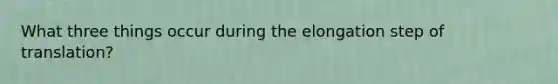 What three things occur during the elongation step of translation?