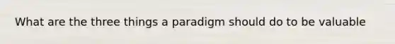 What are the three things a paradigm should do to be valuable