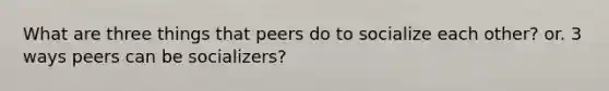 What are three things that peers do to socialize each other? or. 3 ways peers can be socializers?