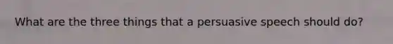 What are the three things that a persuasive speech should do?