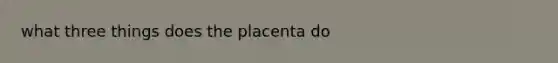 what three things does the placenta do