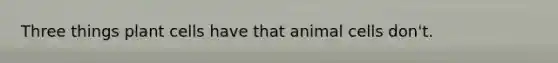 Three things plant cells have that animal cells don't.