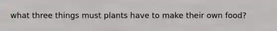 what three things must plants have to make their own food?