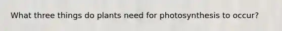 What three things do plants need for photosynthesis to occur?