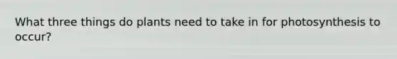 What three things do plants need to take in for photosynthesis to occur?
