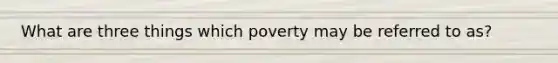 What are three things which poverty may be referred to as?