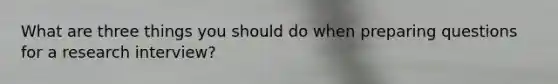 What are three things you should do when preparing questions for a research interview?