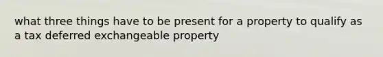 what three things have to be present for a property to qualify as a tax deferred exchangeable property