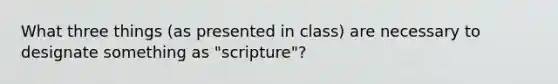 What three things (as presented in class) are necessary to designate something as "scripture"?