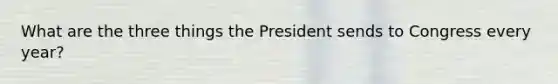 What are the three things the President sends to Congress every year?