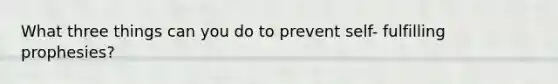 What three things can you do to prevent self- fulfilling prophesies?