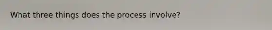 What three things does the process involve?